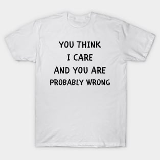 You think i care and you are probably wrong T-Shirt